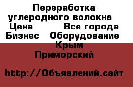 Переработка углеродного волокна › Цена ­ 100 - Все города Бизнес » Оборудование   . Крым,Приморский